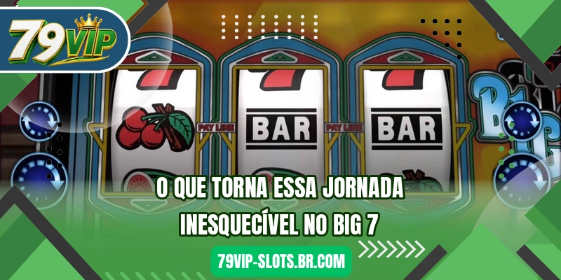 O que torna essa jornada inesquecível no Big 7