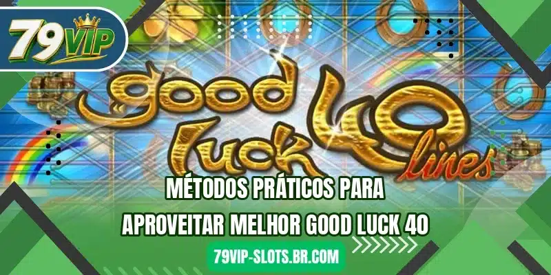 Métodos práticos para aproveitar melhor Good Luck 40